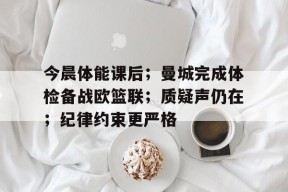 开云-今晨体能课后；曼城完成体检备战欧篮联；质疑声仍在；纪律约束更严格的简单介绍