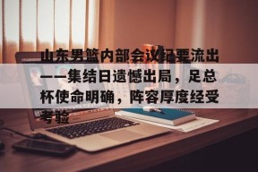 开云-山东男篮内部会议纪要流出——集结日遗憾出局，足总杯使命明确，阵容厚度经受考验的简单介绍