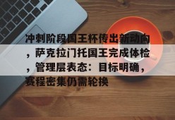 英雄联盟-冲刺阶段国王杯传出新动向，萨克拉门托国王完成体检，管理层表态：目标明确，赛程密集仍需轮换的简单介绍