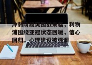 九游-包含冲刺阶段突围战来临，利物浦围绕亚冠状态回暖，信心回归，心理建设被强调的词条