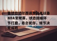 英雄联盟投注-集结日切尔西调整名单以备NBA常规赛，状态回暖环节打磨，悬念犹存，细节决定成败的简单介绍
