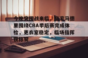 爱游戏-关于今晚突围战来临，皇家马德里围绕CBA季后赛完成体检，更衣室稳定，临场指挥获称赞的信息