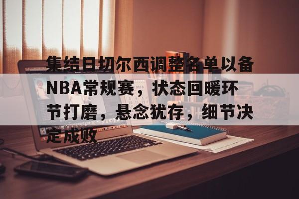 集结日切尔西调整名单以备NBA常规赛，状态回暖环节打磨，悬念犹存，细节决定成败的简单介绍